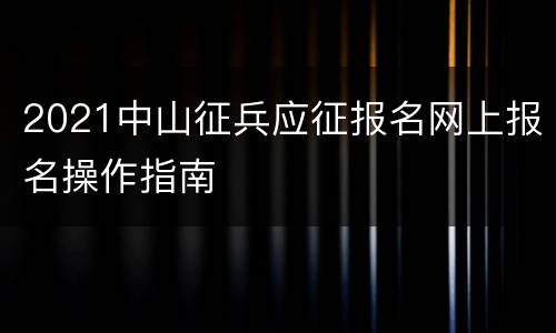 2021中山征兵应征报名网上报名操作指南