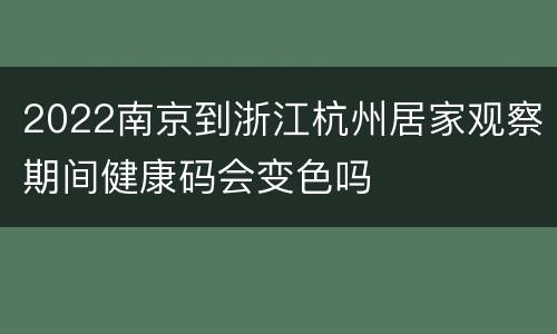 2022南京到浙江杭州居家观察期间健康码会变色吗