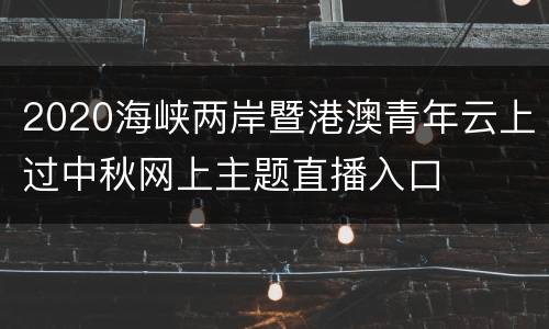 2020海峡两岸暨港澳青年云上过中秋网上主题直播入口