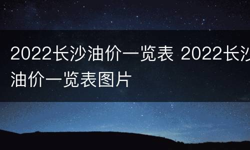 2022长沙油价一览表 2022长沙油价一览表图片