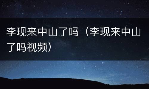 李现来中山了吗（李现来中山了吗视频）