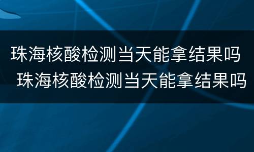 珠海核酸检测当天能拿结果吗 珠海核酸检测当天能拿结果吗今天
