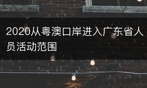 2020从粤澳口岸进入广东省人员活动范围