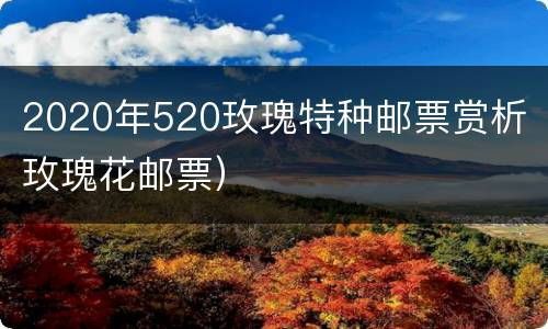 2020年520玫瑰特种邮票赏析（玫瑰花邮票）