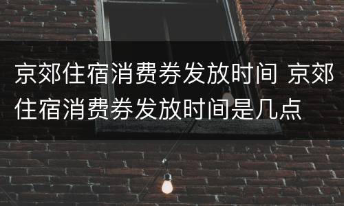 京郊住宿消费券发放时间 京郊住宿消费券发放时间是几点