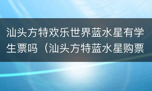 汕头方特欢乐世界蓝水星有学生票吗（汕头方特蓝水星购票）