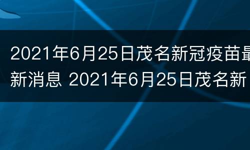 2021年6月25日茂名新冠疫苗最新消息 2021年6月25日茂名新冠疫苗最新消息及价格