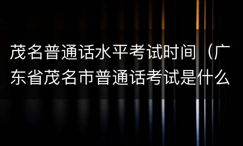 茂名普通话水平考试时间（广东省茂名市普通话考试是什么时候）