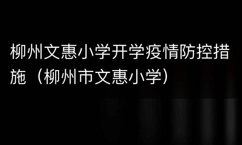 柳州文惠小学开学疫情防控措施（柳州市文惠小学）