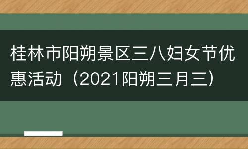 桂林市阳朔景区三八妇女节优惠活动（2021阳朔三月三）