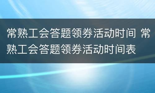 常熟工会答题领券活动时间 常熟工会答题领券活动时间表