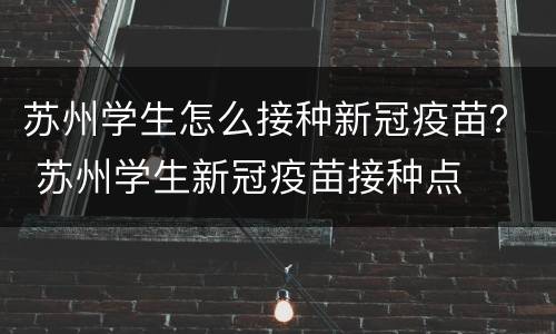 苏州学生怎么接种新冠疫苗？ 苏州学生新冠疫苗接种点
