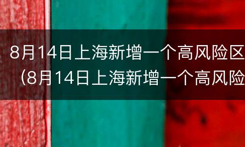8月14日上海新增一个高风险区（8月14日上海新增一个高风险区）