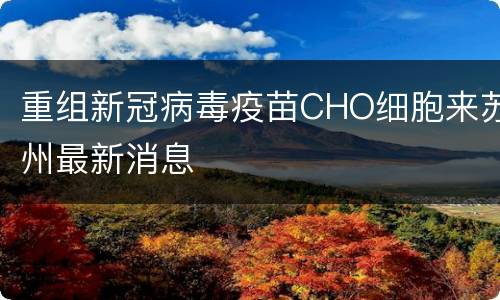 重组新冠病毒疫苗CHO细胞来苏州最新消息