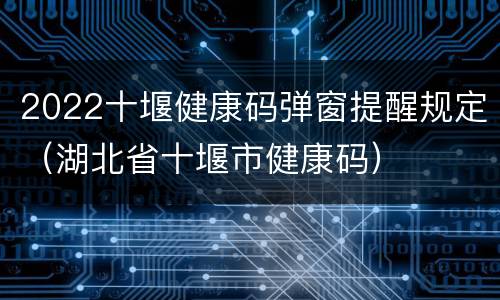 2022十堰健康码弹窗提醒规定（湖北省十堰市健康码）