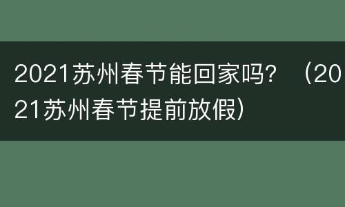 2021苏州春节能回家吗？（2021苏州春节提前放假）