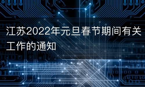 江苏2022年元旦春节期间有关工作的通知
