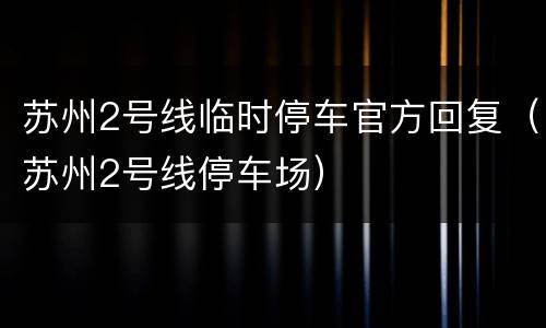 苏州2号线临时停车官方回复（苏州2号线停车场）