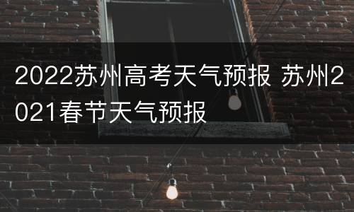 2022苏州高考天气预报 苏州2021春节天气预报