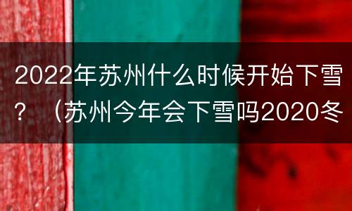 2022年苏州什么时候开始下雪？（苏州今年会下雪吗2020冬天）