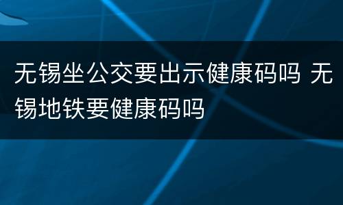 无锡坐公交要出示健康码吗 无锡地铁要健康码吗