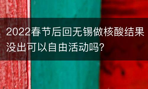 2022春节后回无锡做核酸结果没出可以自由活动吗？