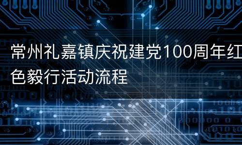 常州礼嘉镇庆祝建党100周年红色毅行活动流程