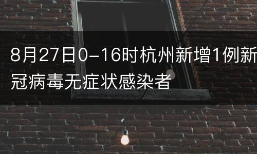 8月27日0-16时杭州新增1例新冠病毒无症状感染者