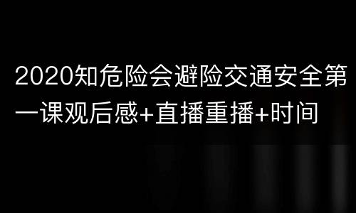 2020知危险会避险交通安全第一课观后感+直播重播+时间