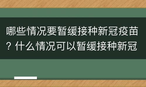 哪些情况要暂缓接种新冠疫苗? 什么情况可以暂缓接种新冠疫苗