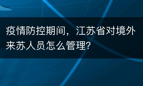 疫情防控期间，江苏省对境外来苏人员怎么管理？