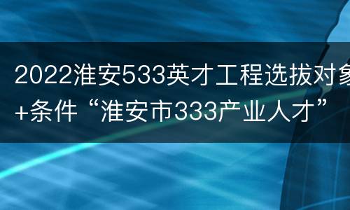2022淮安533英才工程选拔对象+条件 “淮安市333产业人才”集聚行动方案(试行