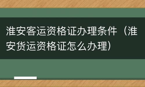 淮安客运资格证办理条件（淮安货运资格证怎么办理）