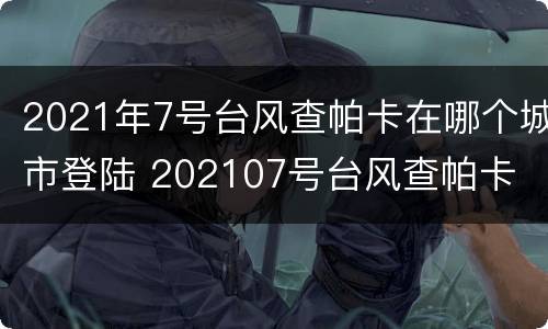 2021年7号台风查帕卡在哪个城市登陆 202107号台风查帕卡