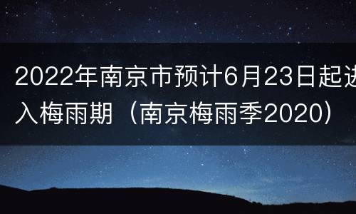2022年南京市预计6月23日起进入梅雨期（南京梅雨季2020）