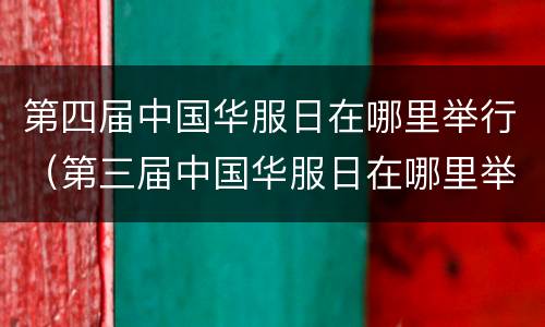 第四届中国华服日在哪里举行（第三届中国华服日在哪里举行）