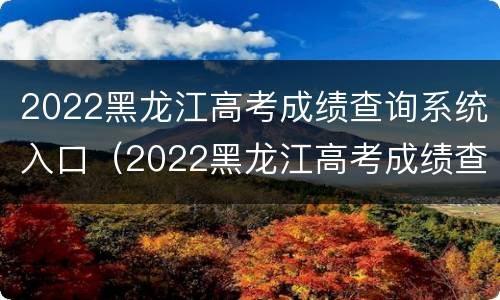 2022黑龙江高考成绩查询系统入口（2022黑龙江高考成绩查询系统入口在哪）
