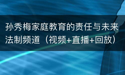 孙秀梅家庭教育的责任与未来法制频道（视频+直播+回放）