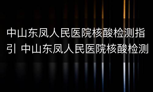 中山东凤人民医院核酸检测指引 中山东凤人民医院核酸检测指引最新