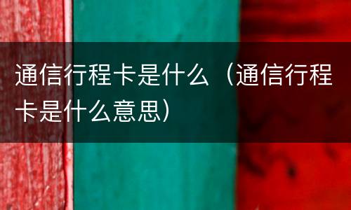 通信行程卡是什么（通信行程卡是什么意思）