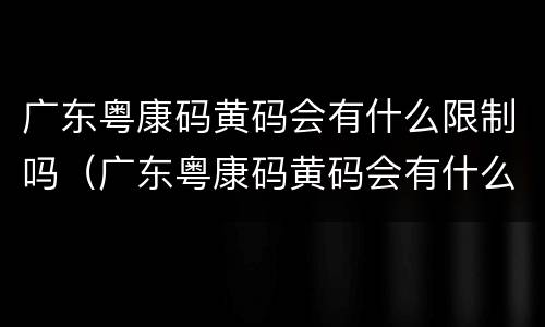 广东粤康码黄码会有什么限制吗（广东粤康码黄码会有什么限制吗现在）