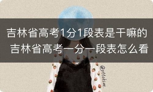 吉林省高考1分1段表是干嘛的 吉林省高考一分一段表怎么看