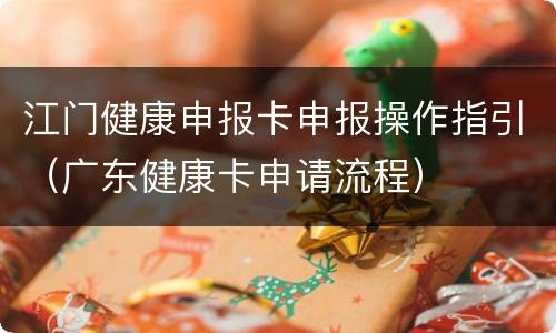江门健康申报卡申报操作指引（广东健康卡申请流程）