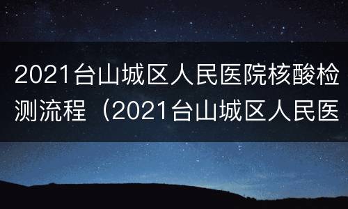 2021台山城区人民医院核酸检测流程（2021台山城区人民医院核酸检测流程视频）
