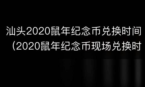 汕头2020鼠年纪念币兑换时间（2020鼠年纪念币现场兑换时间）