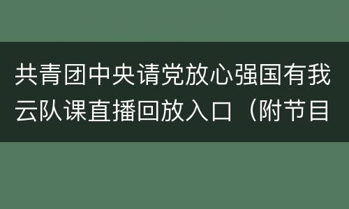 共青团中央请党放心强国有我云队课直播回放入口（附节目单）