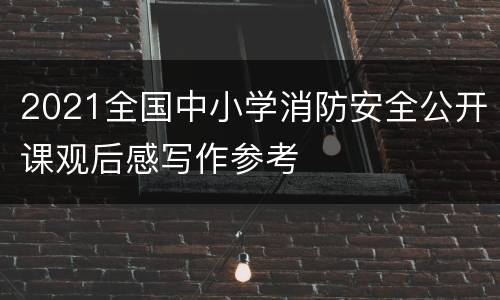 2021全国中小学消防安全公开课观后感写作参考