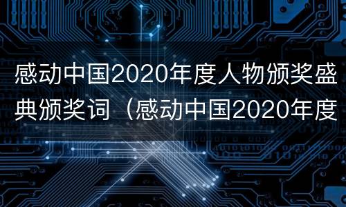 感动中国2020年度人物颁奖盛典颁奖词（感动中国2020年度人物颁奖盛典颁奖词和事迹）