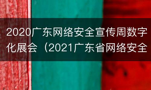 2020广东网络安全宣传周数字化展会（2021广东省网络安全宣传周）
