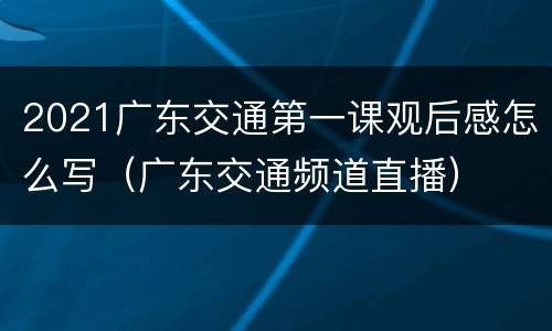 2021广东交通第一课观后感怎么写（广东交通频道直播）